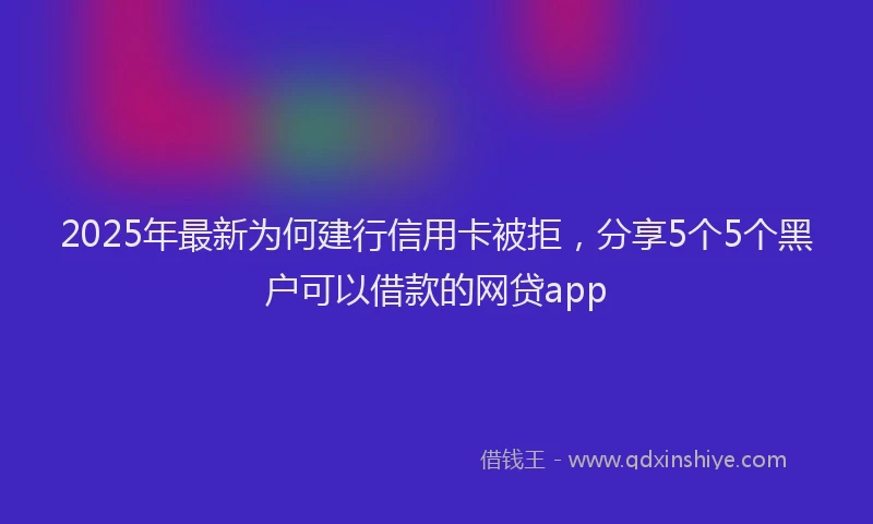 2025年最新为何建行信用卡被拒，分享5个5个黑户可以借款的网贷app