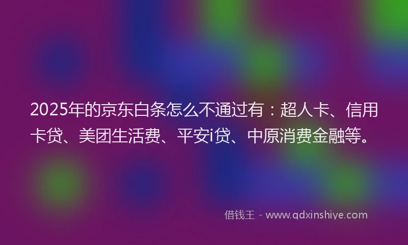 2025年的京东白条怎么不通过有：超人卡、信用卡贷、美团生活费、平安i贷、中原消费金融等。