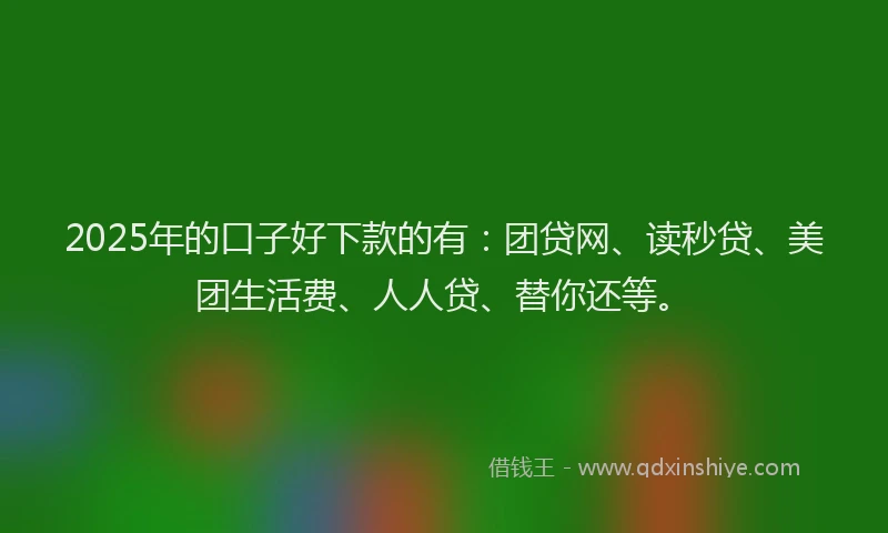 2025年的口子好下款的有：团贷网、读秒贷、美团生活费、人人贷、替你还等。