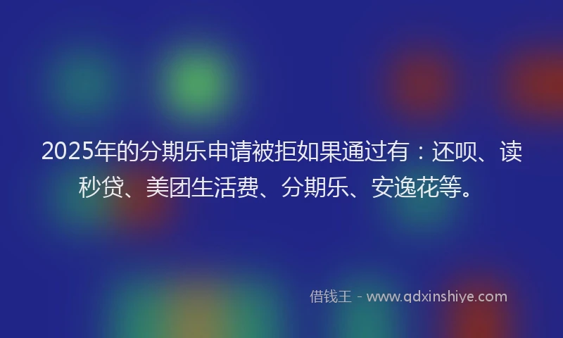 2025年的分期乐申请被拒如果通过有：还呗、读秒贷、美团生活费、分期乐、安逸花等。