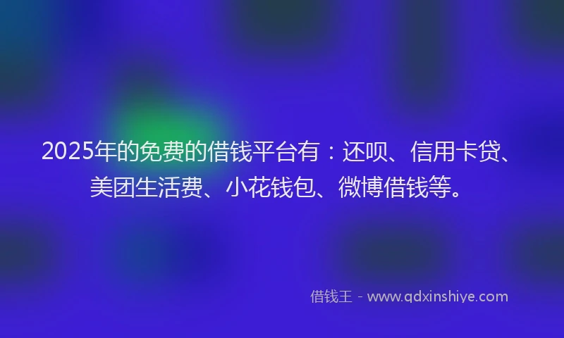 2025年的免费的借钱平台有：还呗、信用卡贷、美团生活费、小花钱包、微博借钱等。