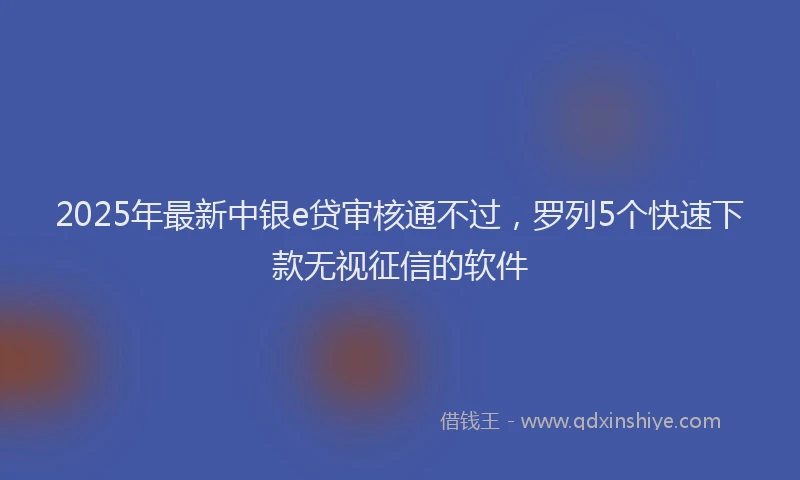 2025年最新中银e贷审核通不过，罗列5个快速下款无视征信的软件