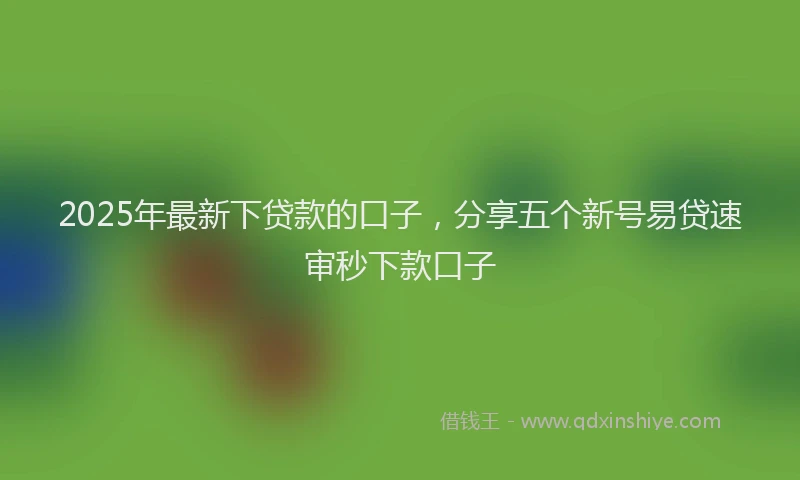 2025年最新下贷款的口子，分享五个新号易贷速审秒下款口子