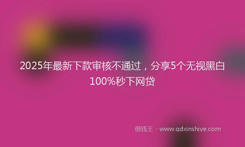 2025年最新下款审核不通过，分享5个无视黑白100%秒下网贷
