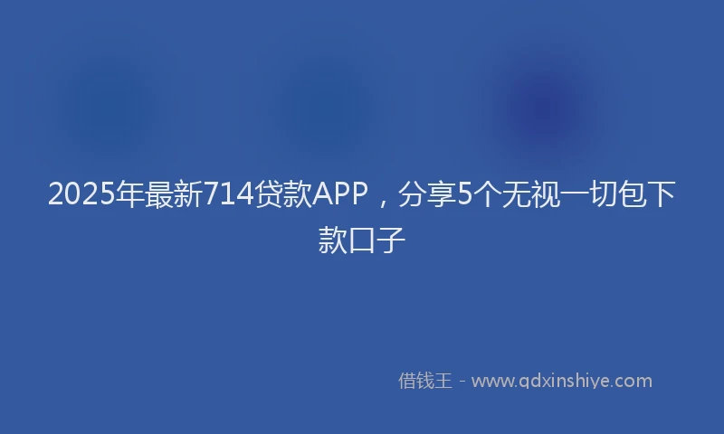 2025年最新714贷款APP，分享5个无视一切包下款口子