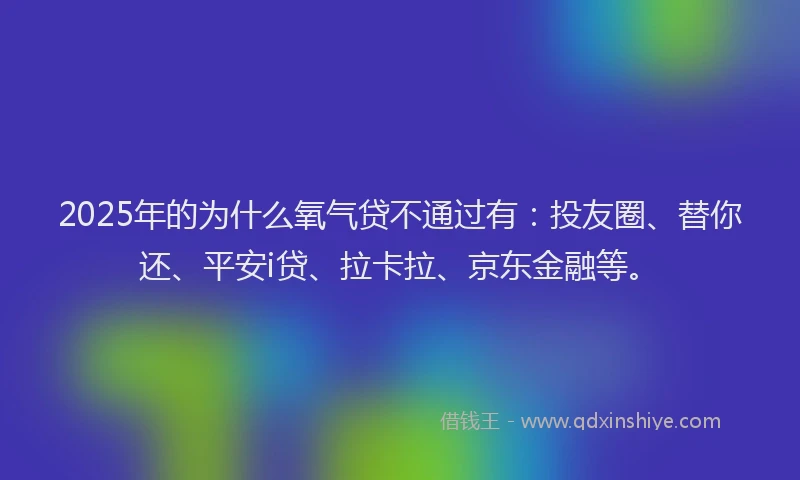2025年的为什么氧气贷不通过有：投友圈、替你还、平安i贷、拉卡拉、京东金融等。