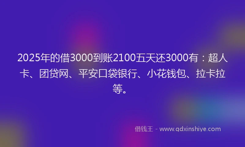 2025年的借3000到账2100五天还3000有：超人卡、团贷网、平安口袋银行、小花钱包、拉卡拉等。