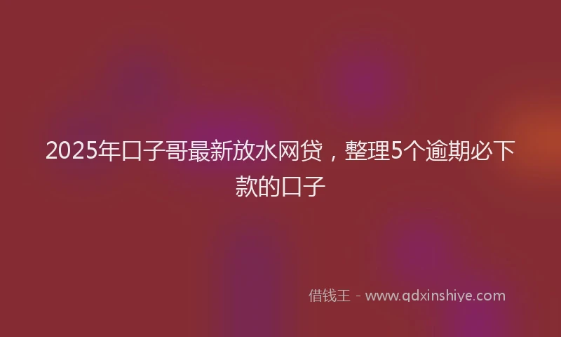 2025年口子哥最新放水网贷，整理5个逾期必下款的口子