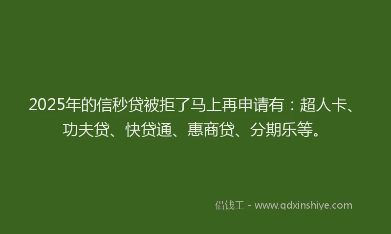 2025年的信秒贷被拒了马上再申请有：超人卡、功夫贷、快贷通、惠商贷、分期乐等。