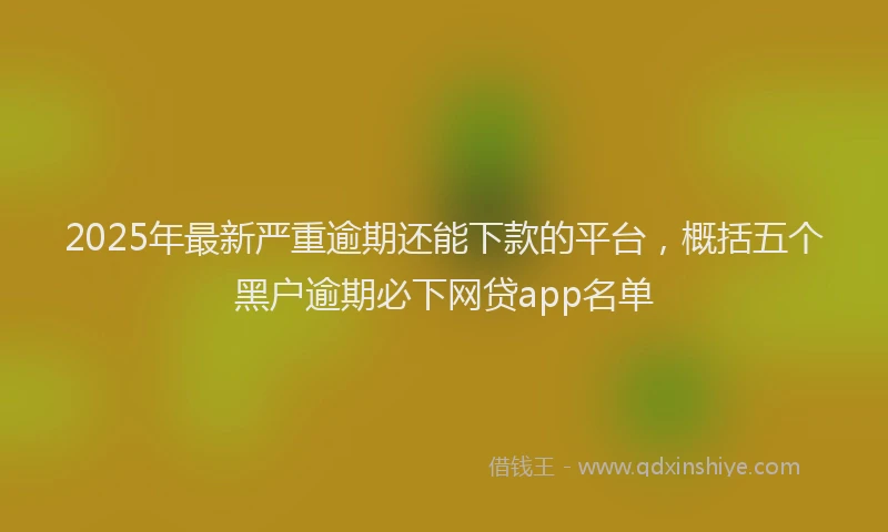 2025年最新严重逾期还能下款的平台，概括五个黑户逾期必下网贷app名单