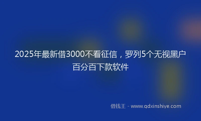 2025年最新借3000不看征信，罗列5个无视黑户百分百下款软件