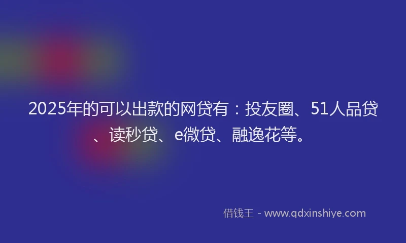 2025年的可以出款的网贷有：投友圈、51人品贷、读秒贷、e微贷、融逸花等。