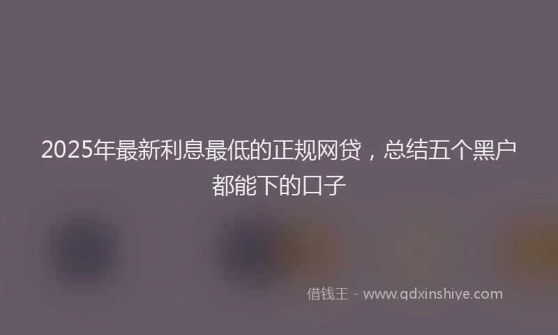2025年最新利息最低的正规网贷，总结五个黑户都能下的口子