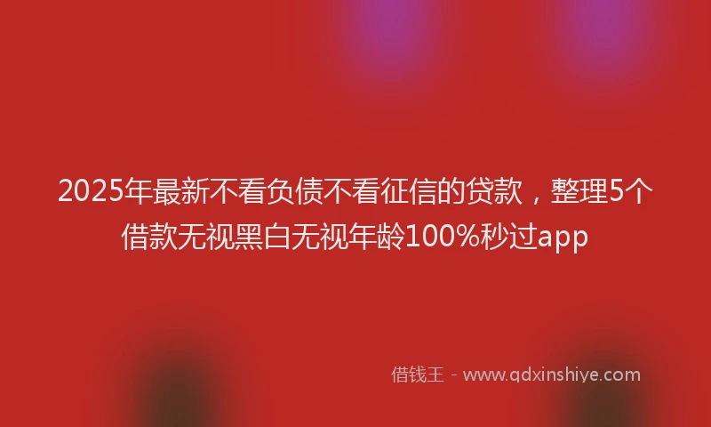 2025年最新不看负债不看征信的贷款，整理5个借款无视黑白无视年龄100%秒过app