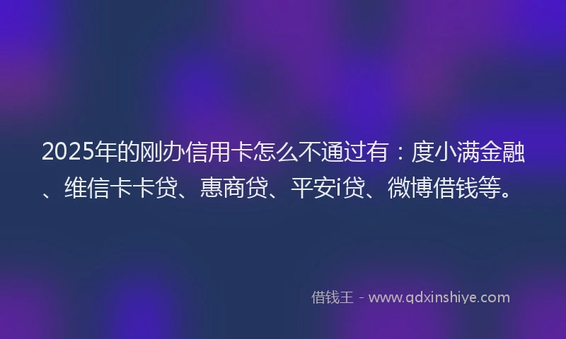 2025年的刚办信用卡怎么不通过有：度小满金融、维信卡卡贷、惠商贷、平安i贷、微博借钱等。