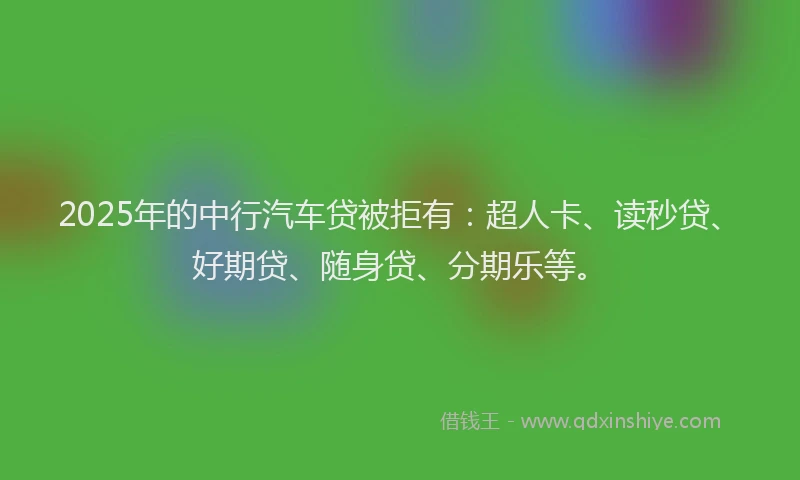 2025年的中行汽车贷被拒有：超人卡、读秒贷、好期贷、随身贷、分期乐等。