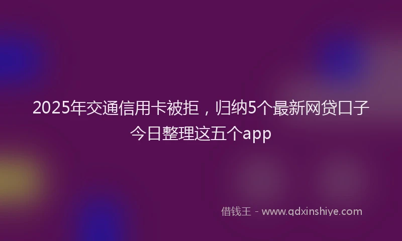 2025年交通信用卡被拒，归纳5个最新网贷口子今日整理这五个app