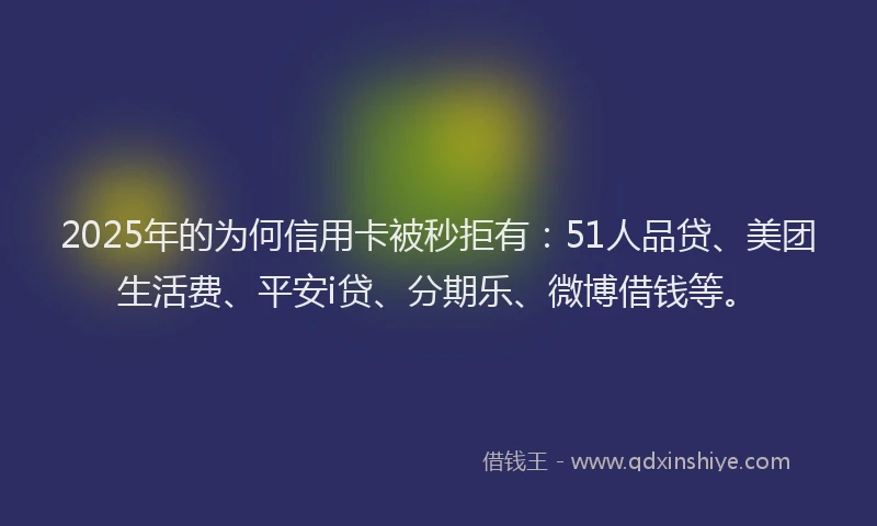 2025年的为何信用卡被秒拒有：51人品贷、美团生活费、平安i贷、分期乐、微博借钱等。