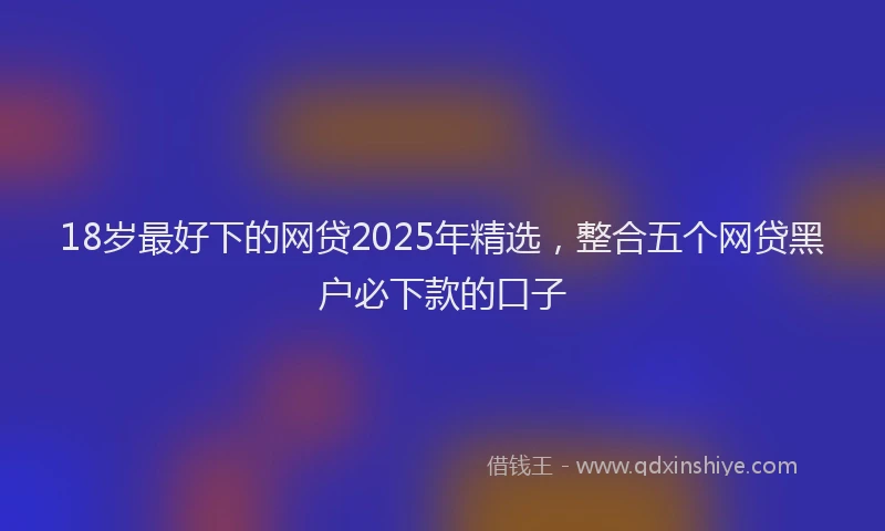 18岁最好下的网贷2025年精选，整合五个网贷黑户必下款的口子