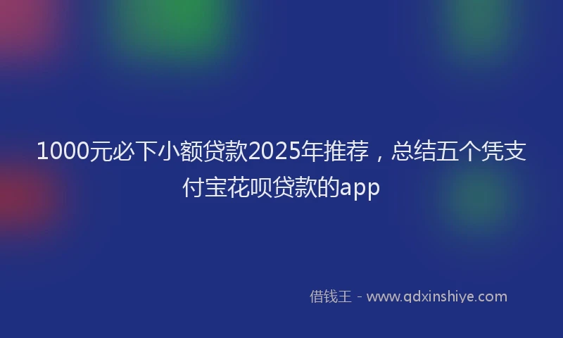 1000元必下小额贷款2025年推荐，总结五个凭支付宝花呗贷款的app