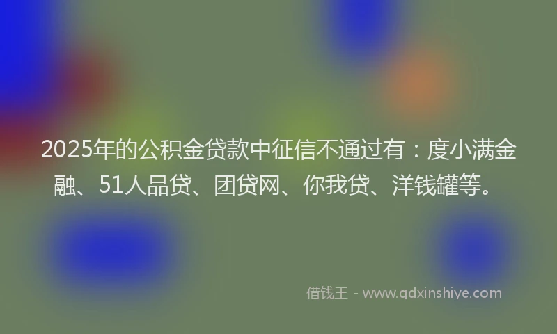 2025年的公积金贷款中征信不通过有：度小满金融、51人品贷、团贷网、你我贷、洋钱罐等。