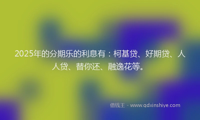 2025年的分期乐的利息有：柯基贷、好期贷、人人贷、替你还、融逸花等。