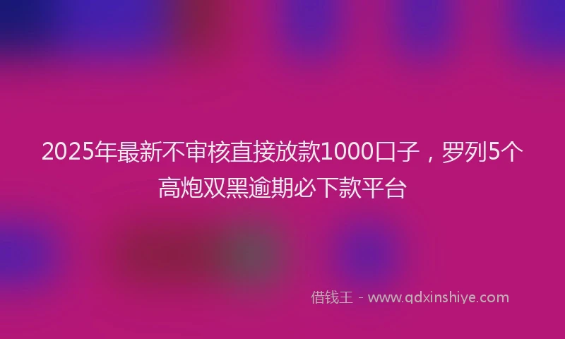 2025年最新不审核直接放款1000口子，罗列5个高炮双黑逾期必下款平台