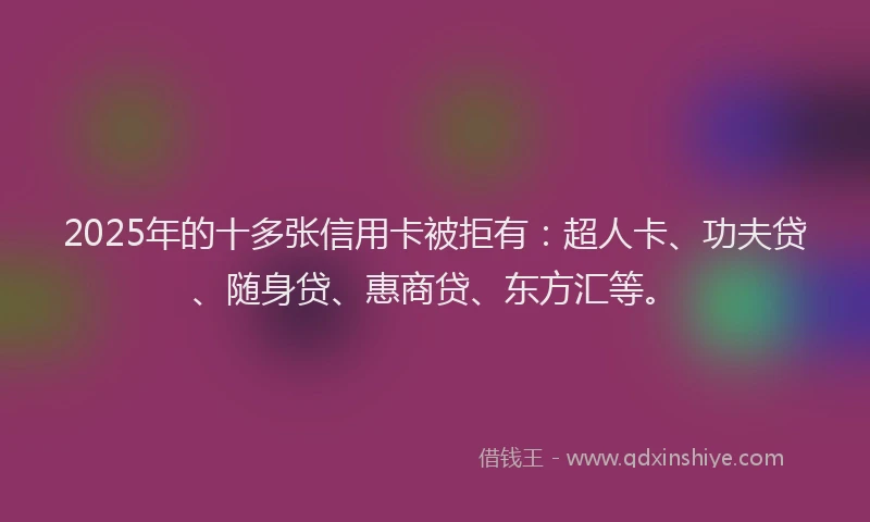 2025年的十多张信用卡被拒有：超人卡、功夫贷、随身贷、惠商贷、东方汇等。