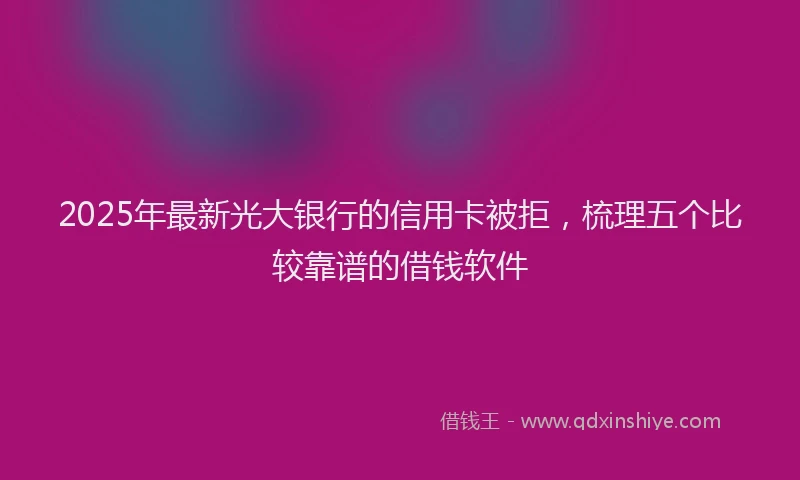 2025年最新光大银行的信用卡被拒，梳理五个比较靠谱的借钱软件