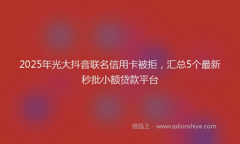 2025年光大抖音联名信用卡被拒，汇总5个最新秒批小额贷款平台