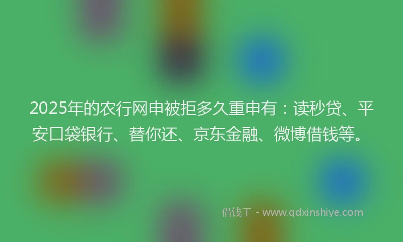 2025年的农行网申被拒多久重申有：读秒贷、平安口袋银行、替你还、京东金融、微博借钱等。
