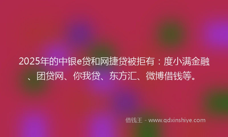 2025年的中银e贷和网捷贷被拒有：度小满金融、团贷网、你我贷、东方汇、微博借钱等。