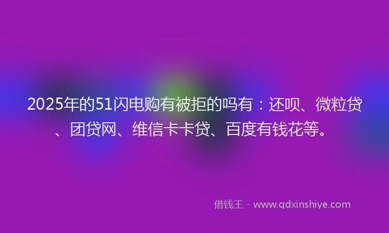 2025年的51闪电购有被拒的吗有：还呗、微粒贷、团贷网、维信卡卡贷、百度有钱花等。