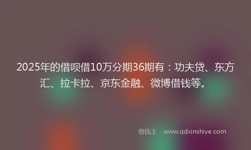 2025年的借呗借10万分期36期有：功夫贷、东方汇、拉卡拉、京东金融、微博借钱等。