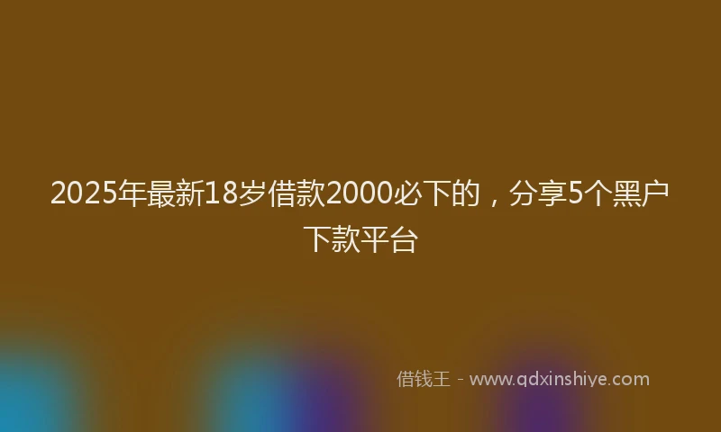 2025年最新18岁借款2000必下的，分享5个黑户下款平台