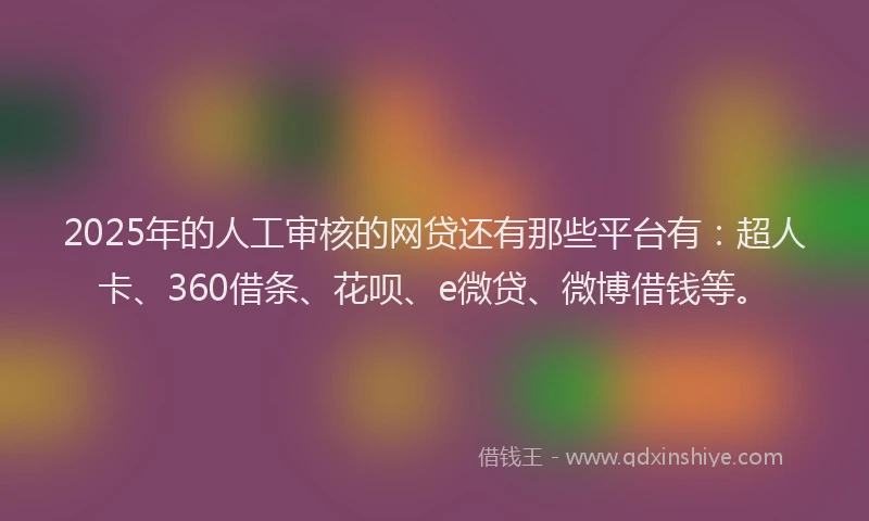 2025年的人工审核的网贷还有那些平台有：超人卡、360借条、花呗、e微贷、微博借钱等。