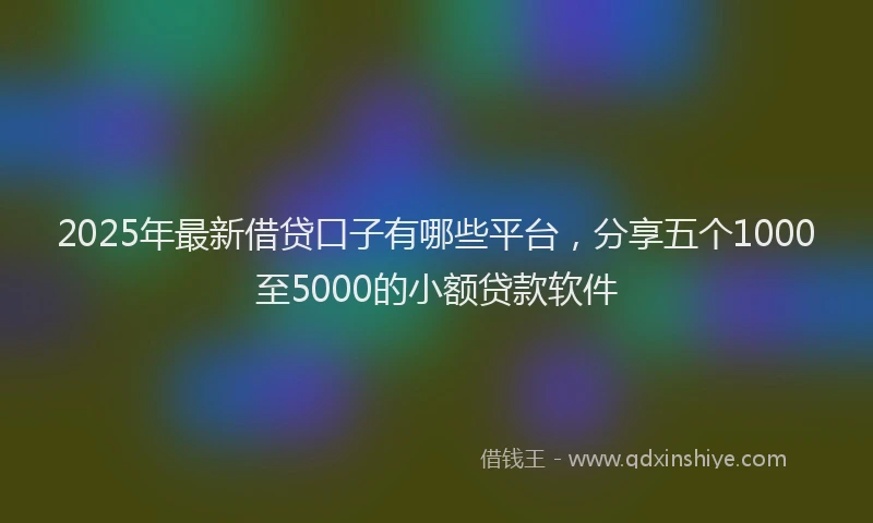 2025年最新借贷口子有哪些平台，分享五个1000至5000的小额贷款软件