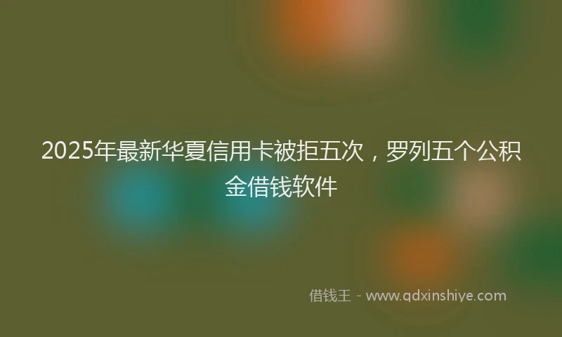 2025年最新华夏信用卡被拒五次，罗列五个公积金借钱软件