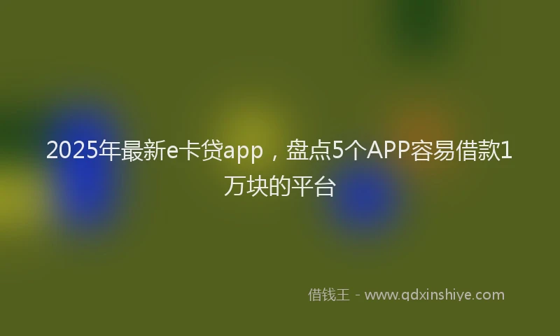 2025年最新e卡贷app，盘点5个APP容易借款1万块的平台