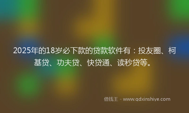 2025年的18岁必下款的贷款软件有：投友圈、柯基贷、功夫贷、快贷通、读秒贷等。