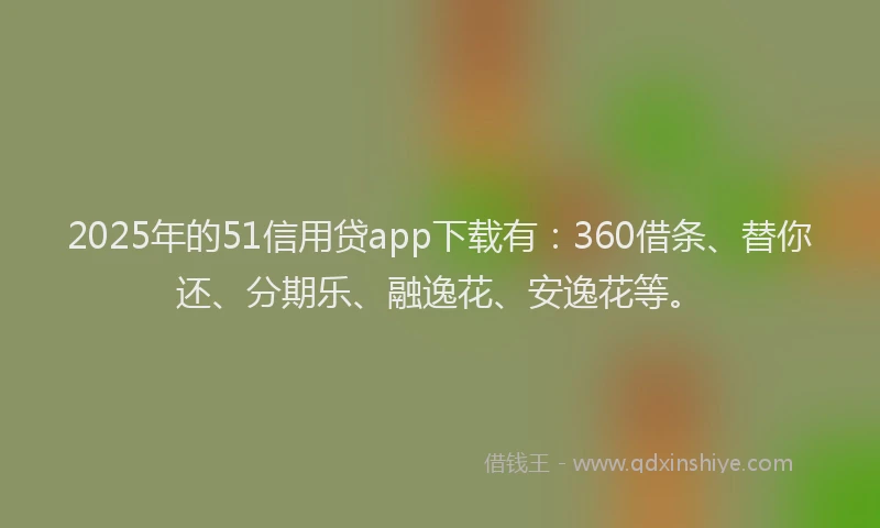 2025年的51信用贷app下载有：360借条、替你还、分期乐、融逸花、安逸花等。