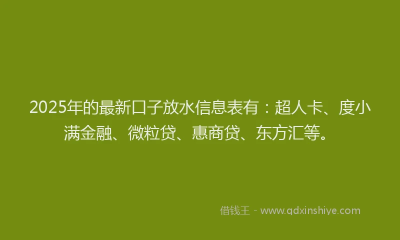 2025年的最新口子放水信息表有：超人卡、度小满金融、微粒贷、惠商贷、东方汇等。