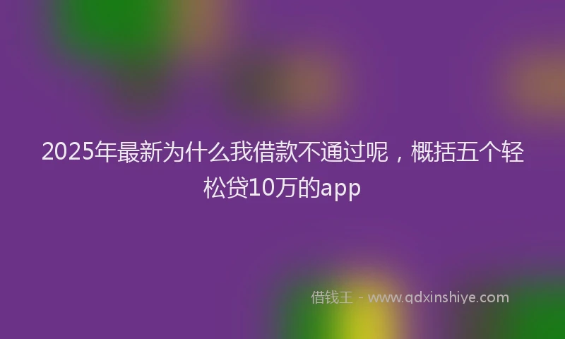 2025年最新为什么我借款不通过呢，概括五个轻松贷10万的app