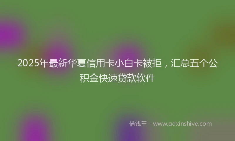 2025年最新华夏信用卡小白卡被拒，汇总五个公积金快速贷款软件