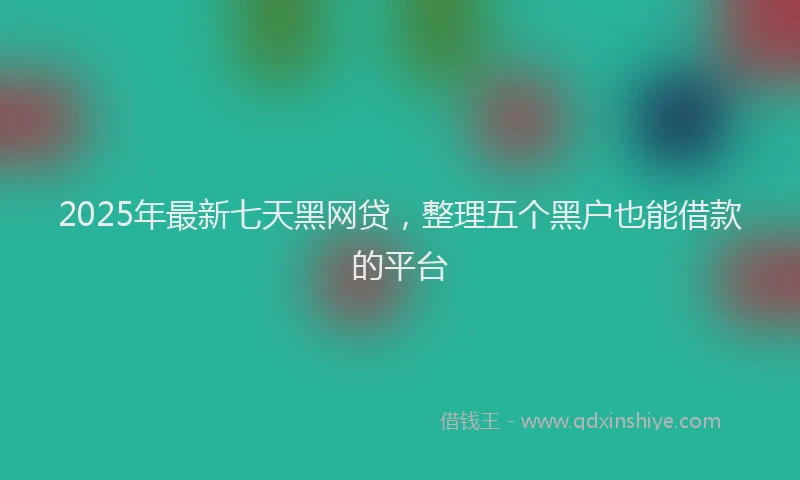 2025年最新七天黑网贷，整理五个黑户也能借款的平台