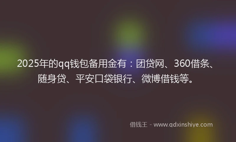 2025年的qq钱包备用金有：团贷网、360借条、随身贷、平安口袋银行、微博借钱等。