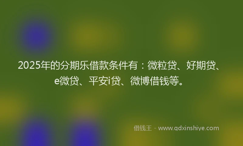 2025年的分期乐借款条件有：微粒贷、好期贷、e微贷、平安i贷、微博借钱等。
