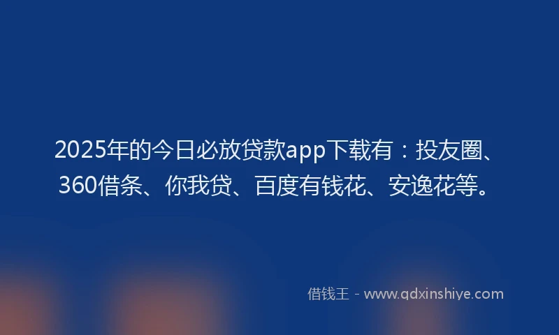 2025年的今日必放贷款app下载有：投友圈、360借条、你我贷、百度有钱花、安逸花等。
