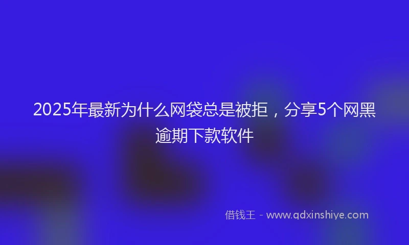 2025年最新为什么网袋总是被拒，分享5个网黑逾期下款软件