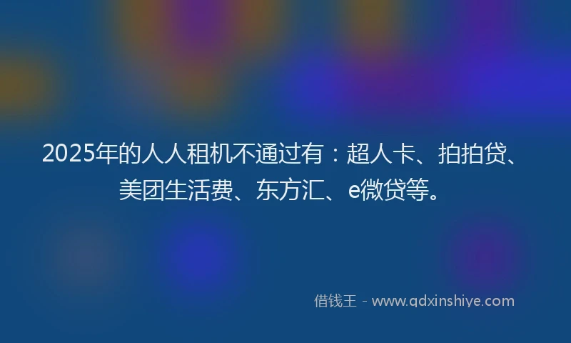 2025年的人人租机不通过有：超人卡、拍拍贷、美团生活费、东方汇、e微贷等。